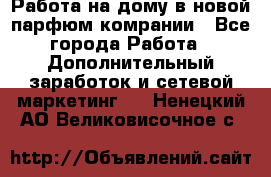 Работа на дому в новой парфюм.комрании - Все города Работа » Дополнительный заработок и сетевой маркетинг   . Ненецкий АО,Великовисочное с.